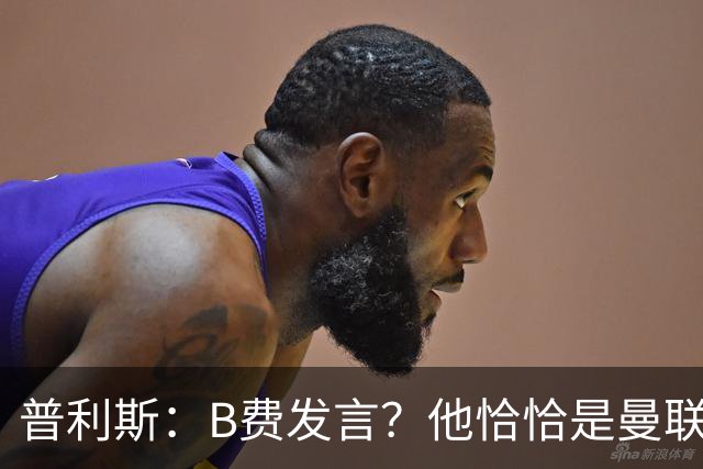 普利斯:B费发言?他恰恰是曼联不愿拼抢、不愿奔跑的缩影